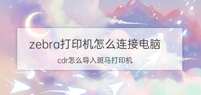 zebra打印机怎么连接电脑 cdr怎么导入斑马打印机？